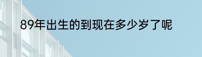 89年出生的到现在多少岁了呢