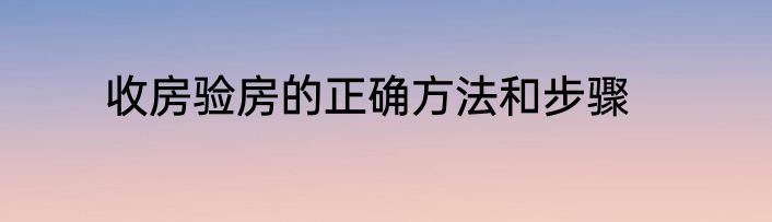 收房验房的正确方法和步骤