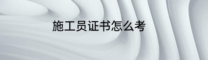 施工员证书怎么考