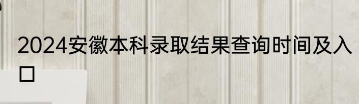 2024安徽本科录取结果查询时间及入口