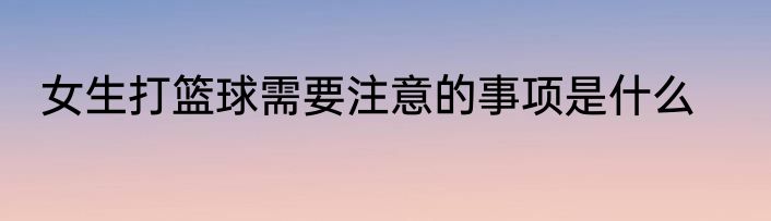 女生打篮球需要注意的事项是什么