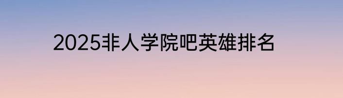 2025非人学院吧英雄排名