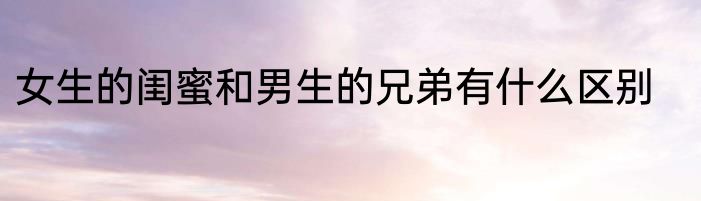 女生的闺蜜和男生的兄弟有什么区别