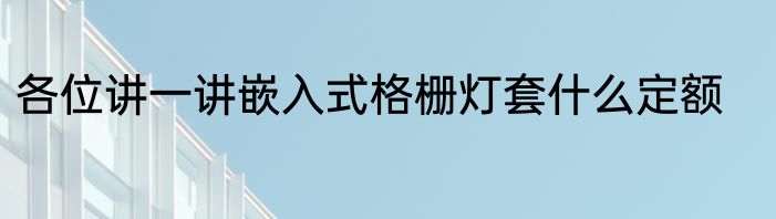 各位讲一讲嵌入式格栅灯套什么定额