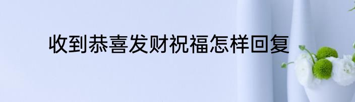 收到恭喜发财祝福怎样回复