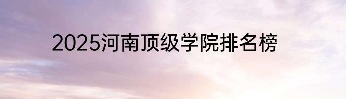 2025河南顶级学院排名榜