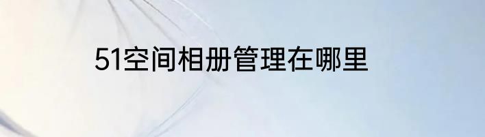 51空间相册管理在哪里