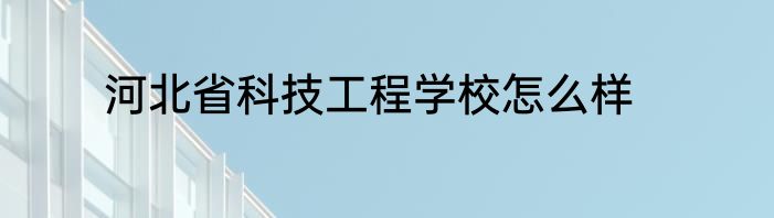 河北省科技工程学校怎么样