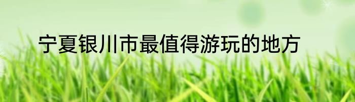宁夏银川市最值得游玩的地方