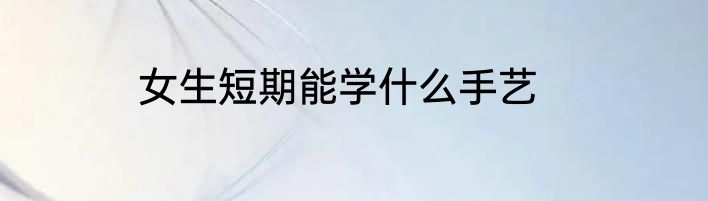 女生短期能学什么手艺