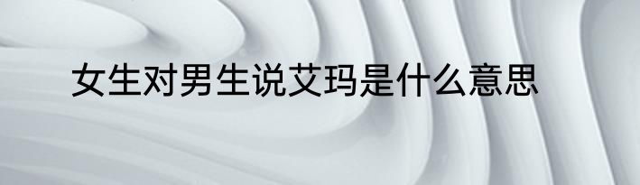 女生对男生说艾玛是什么意思