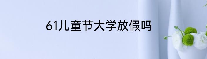 61儿童节大学放假吗