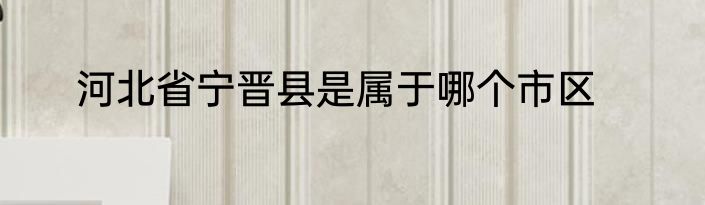 河北省宁晋县是属于哪个市区