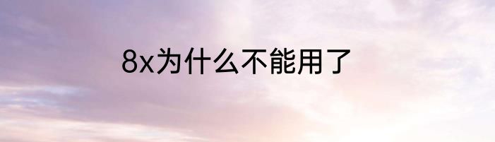 8x为什么不能用了
