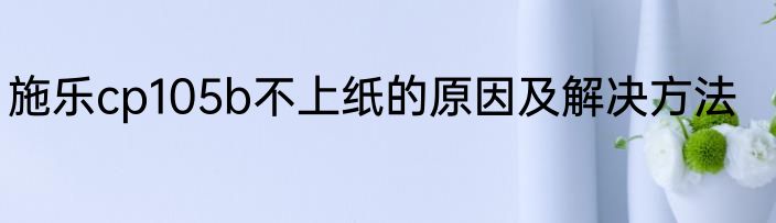 施乐cp105b不上纸的原因及解决方法