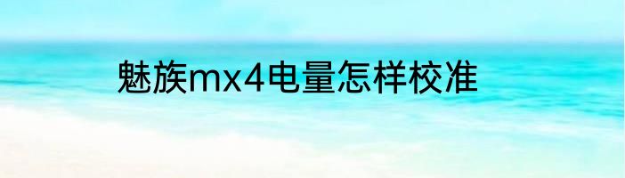 魅族mx4电量怎样校准