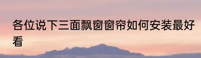 各位说下三面飘窗窗帘如何安装最好看