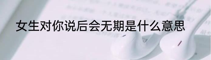女生对你说后会无期是什么意思