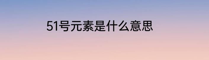 51号元素是什么意思
