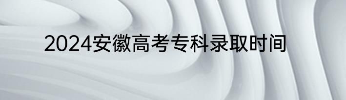 2024安徽高考专科录取时间