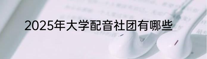 2025年大学配音社团有哪些