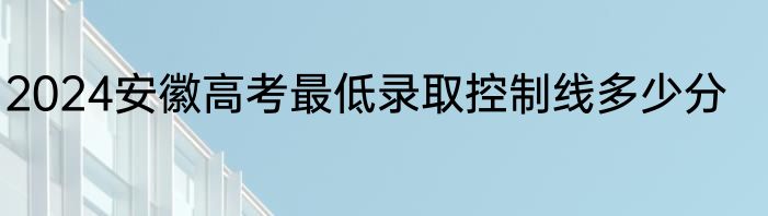 2024安徽高考最低录取控制线多少分