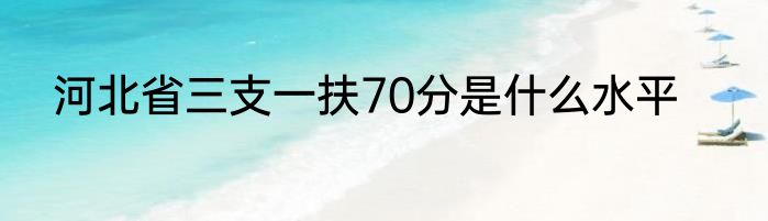 河北省三支一扶70分是什么水平