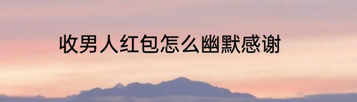 收男人红包怎么幽默感谢