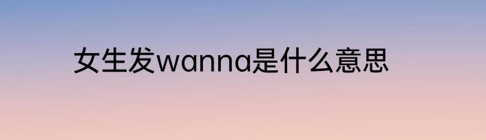 女生发wanna是什么意思