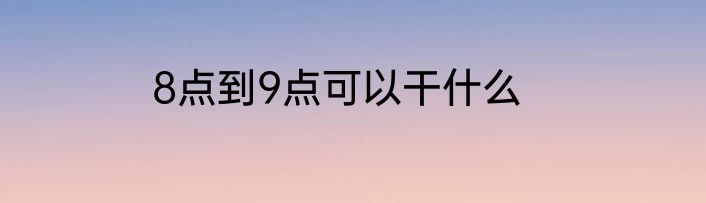 8点到9点可以干什么