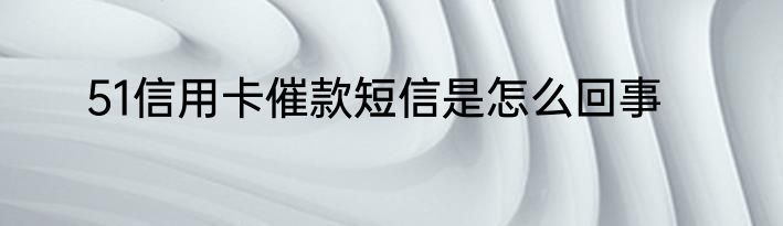 51信用卡催款短信是怎么回事