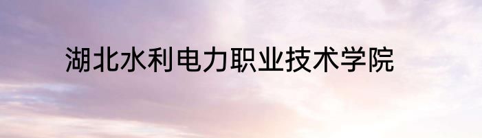 湖北水利电力职业技术学院