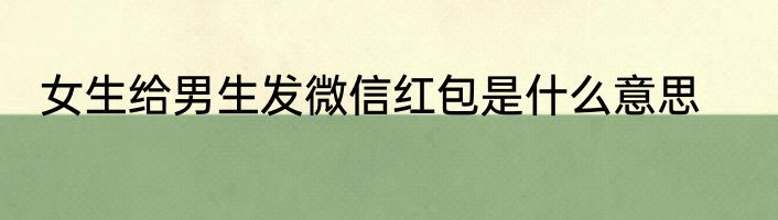 女生给男生发微信红包是什么意思