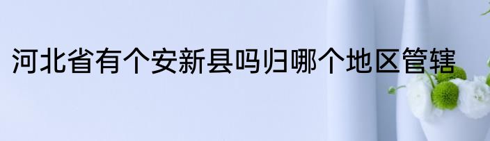 河北省有个安新县吗归哪个地区管辖
