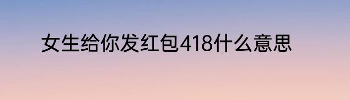 女生给你发红包418什么意思