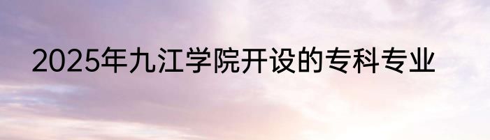 2025年九江学院开设的专科专业