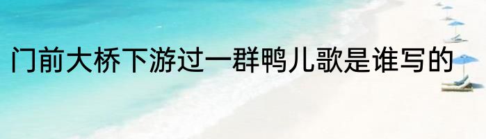 门前大桥下游过一群鸭儿歌是谁写的