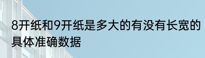 8开纸和9开纸是多大的有没有长宽的具体准确数据