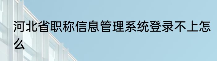河北省职称信息管理系统登录不上怎么