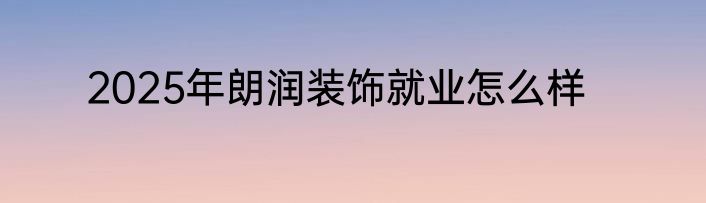 2025年朗润装饰就业怎么样