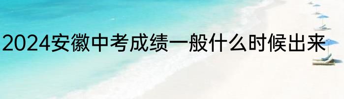 2024安徽中考成绩一般什么时候出来