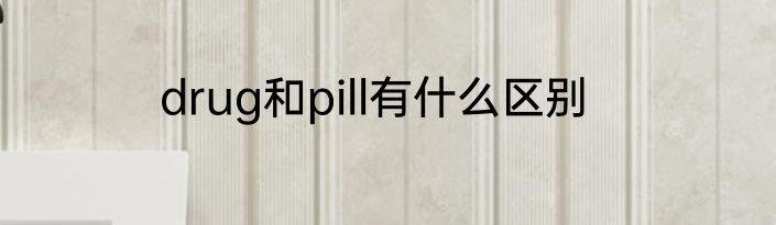 drug和pill有什么区别