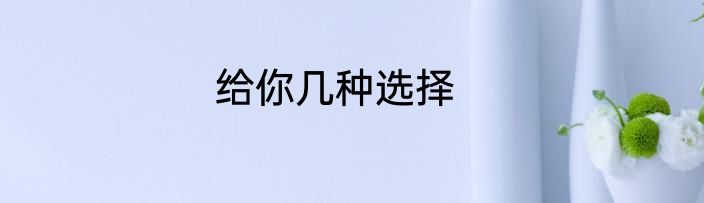 给你几种选择
