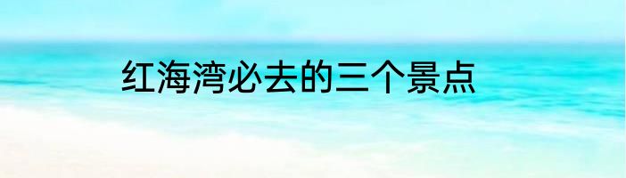 红海湾必去的三个景点