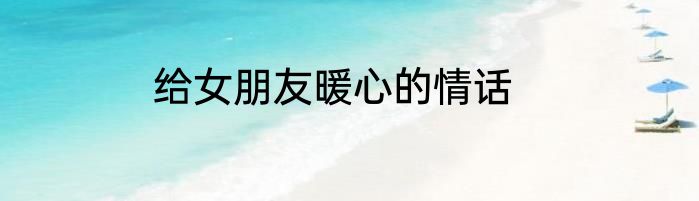 给女朋友暖心的情话