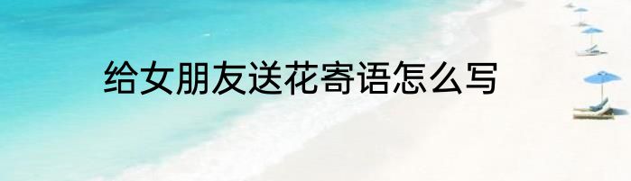 给女朋友送花寄语怎么写