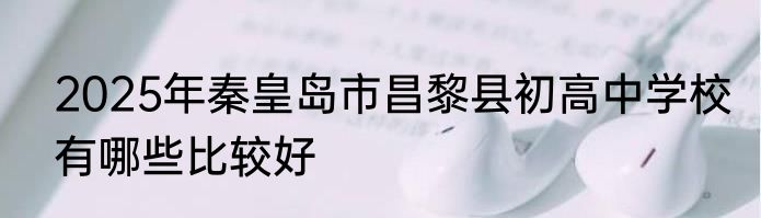 2025年秦皇岛市昌黎县初高中学校有哪些比较好