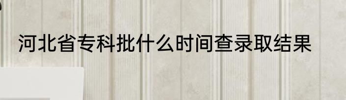 河北省专科批什么时间查录取结果