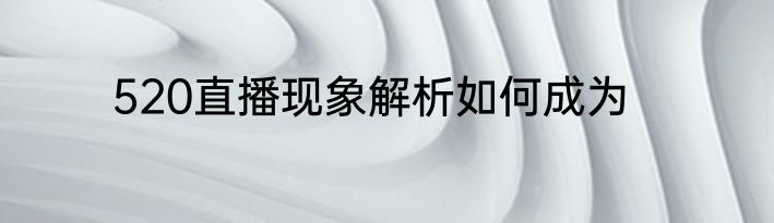 520直播现象解析如何成为