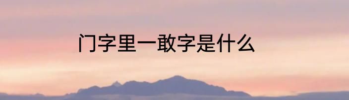 门字里一敢字是什么